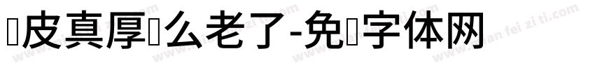 脸皮真厚这么老了字体转换