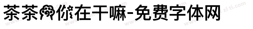茶茶の你在干嘛字体转换 茶茶の你在干嘛字体转换