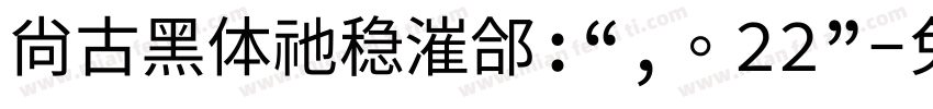 尚古黑体祂稳漼郃:“,。22”字体转换 尚古黑体祂稳漼郃:“,。22”字体转换