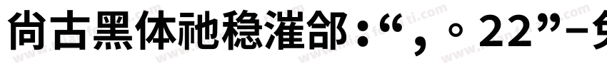 尚古黑体祂稳漼郃:“,。22”字体转换 尚古黑体祂稳漼郃:“,。22”字体转换