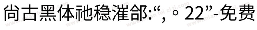 尚古黑体祂稳漼郃:“,。22”字体转换 尚古黑体祂稳漼郃:“,。22”字体转换