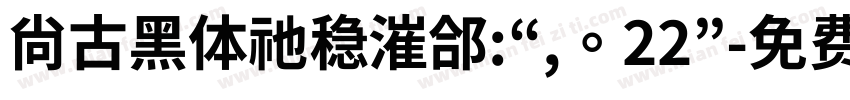尚古黑体祂稳漼郃:“,。22”字体转换 尚古黑体祂稳漼郃:“,。22”字体转换