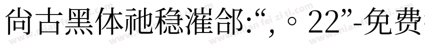 尚古黑体祂稳漼郃:“,。22”字体转换 尚古黑体祂稳漼郃:“,。22”字体转换