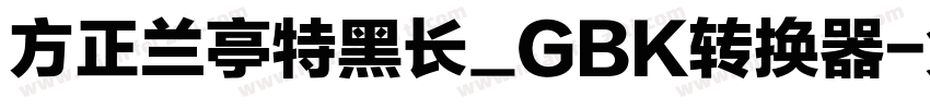 方正兰亭特黑长_GBK转换器字体转换