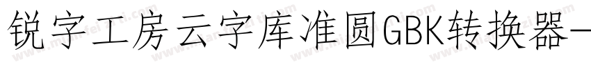 锐字工房云字库准圆GBK转换器字体转换