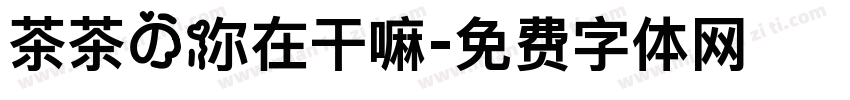 茶茶の你在干嘛字体转换 茶茶の你在干嘛字体转换